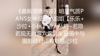 《最新顶流资源》明星气质PANS女神反差小姐姐【乐乐+沙拉+小秋】诱人私拍~若隐若现无内露穴露乳头拍摄中与摄影师对话有意思-沙拉