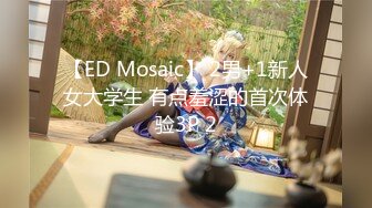 【ED Mosaic】 2男+1新人女大学生 有点羞涩的首次体验3P 2