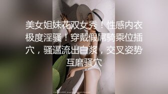 美女姐妹花双女秀！性感内衣极度淫骚！穿戴假屌骑乘位插穴，骚逼流出白浆，交叉姿势互磨骚穴