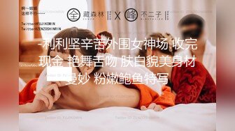 -利利坚辛苦外围女神场 收完现金 艳舞舌吻 肤白貌美身材曼妙 粉嫩鲍鱼特写