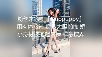 粉丝来家里『Ouopuppy』用肉体接待 窗前大胆啪啪 娇小身材被抱起来操 肆意摆弄