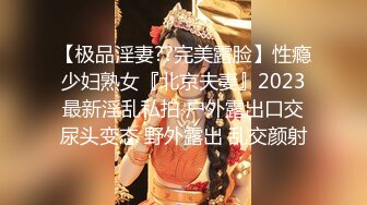 【极品淫妻??完美露脸】性瘾少妇熟女『北京夫妻』2023最新淫乱私拍 户外露出口交尿头变态 野外露出 乱交颜射