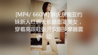 [MP4/ 660M] 胖虎东南亚约妹新人红唇大长腿面罩美女，穿着高跟鞋张开双腿按摩器震动