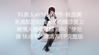 91新人xh98hx新作-极品美乳南航空姐情人节约操沙发上被情人各式爆插 淫叫“使劲操 快点干”高清720P完整版