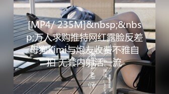 [MP4/ 235M]&nbsp;&nbsp;万人求购推特网红露脸反差母狗Kimi与炮友收费不雅自拍 无套内射活一流