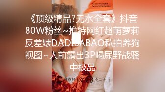 《顶级精品?无水全套》抖音80W粉丝~推特网红超萌萝莉反差婊DADIBABAO私拍养狗视图~人前露出3P喝尿野战骚中极品