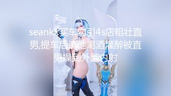 seankk买车勾引4s店粗壮直男,提车后请他喝酒灌醉被直男操到外翻内射