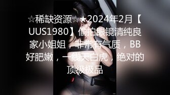 ☆稀缺资源☆★2024年2月【UUS1980】偷拍眼镜清纯良家小姐姐，非常有气质，BB好肥嫩，一线天白虎，绝对的顶级极品