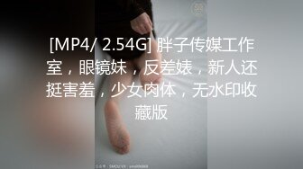 [MP4/ 2.54G] 胖子传媒工作室，眼镜妹，反差婊，新人还挺害羞，少女肉体，无水印收藏版