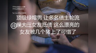 顶级绿帽男 让多名债主轮流操大三女友抵债 这么漂亮的女友被几个猪上了可惜了