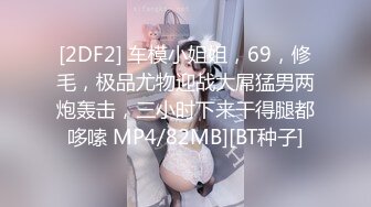 [2DF2] 车模小姐姐，69，修毛，极品尤物迎战大屌猛男两炮轰击，三小时下来干得腿都哆嗦 MP4/82MB][BT种子]