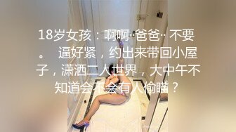 18岁女孩：啊啊··爸爸·· 不要 。  逼好紧，约出来带回小屋子，潇洒二人世界，大中午不知道会不会有人偷瞄？