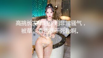 高挑长发年轻少妇非常骚气，被草叫着你要干死我啊。