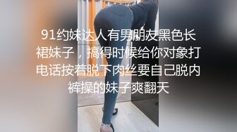 91约妹达人有男朋友黑色长裙妹子，搞得时候给你对象打电话按着脱下肉丝要自己脱内裤操的妹子爽翻天