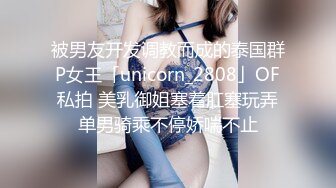 被男友开发调教而成的泰国群P女王「unicorn_2808」OF私拍 美乳御姐塞着肛塞玩弄单男骑乘不停娇喘不止