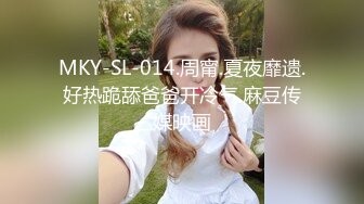 MKY-SL-014.周甯.夏夜靡遗.好热跪舔爸爸开冷气.麻豆传媒映画