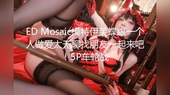 ED Mosaic模特伊芙蝶跟一个人做爱太无聊找朋友一起来吧！5P车轮战