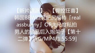 【新片速遞】 ✨【臀控狂喜】韩国BBW巨乳肥尻模特「realassbunny」OF大尺度私拍 男人的极品后入炮架子【第十二弹】[5G/MP4/1:55:59]