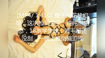 [MP4/ 1.41G] 瘦子探花梦幻馆，这次捡到宝了，纯纯原生态，18岁学生妹，腋毛都还没刮，一晚上推倒强迫操