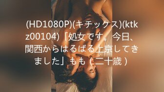 (HD1080P)(キチックス)(ktkz00104)「処女です。今日、関西からはるばる上京してきました」もも（二十歳）