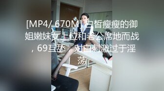 [MP4/ 670M] 白皙瘦瘦的御姐嫩妹女上位和老公席地而战，69互舔，对白刺激过于淫荡