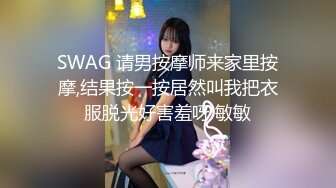 SWAG 请男按摩师来家里按摩,结果按一按居然叫我把衣服脱光好害羞呀 敏敏