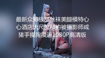 最新众筹极品丝袜美腿模特心心酒店大尺度私拍被摄影师咸猪手摸胸摸逼1080P高清版