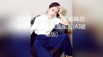 DASS-493 發現巨乳姊姊在自慰掏棒誘插爽成炮友(AI破壞版)