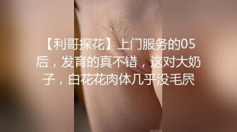 【利哥探花】上门服务的05后，发育的真不错，这对大奶子，白花花肉体几乎没毛屄