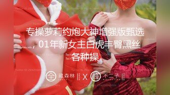 专操萝莉约炮大神增强版甄选，01年新女主白虎丰臀黑丝各种操