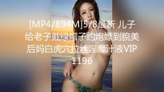 [MP4/894M]5/8最新 儿子给老子戴绿帽子约炮嫖到貌美后妈白虎穴拉丝淫靡汁液VIP1196