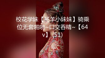 校花学妹【杨羊小妹妹】骑乘位无套啪啪~口交吞精~【64v】 (51)