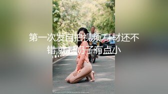 第一次发自拍视频,身材还不错,就是奶子有点小