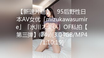 【新速片遞】 ✨95后野性日本AV女优「mizukawasumire」「水川スミレ」OF私拍【第三弹】(24v)[3.04GB/MP4/1:10:19]