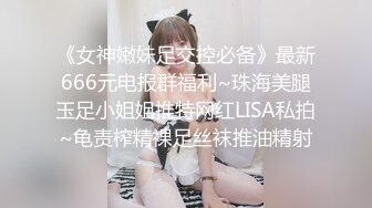 《女神嫩妹足交控必备》最新666元电报群福利~珠海美腿玉足小姐姐推特网红LISA私拍~龟责榨精裸足丝袜推油精射