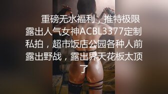 ❤️重磅无水福利，推特极限露出人气女神ACBL3377定制私拍，超市饭店公园各种人前露出野战，露出界天花板太顶了