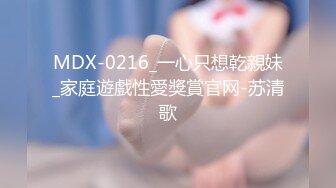 MDX-0216_一心只想乾親妹_家庭遊戲性愛獎賞官网-苏清歌