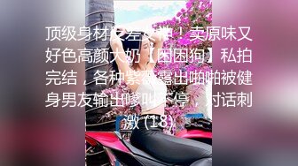 顶级身材反差女神！卖原味又好色高颜大奶【困困狗】私拍完结，各种紫薇露出啪啪被健身男友输出嗲叫不停，对话刺激 (18)