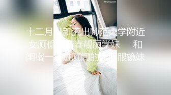 十二月最新流出师范大学附近女厕偷拍青春靓丽学妹❤️和闺蜜一块进厕间的大眼眼镜妹