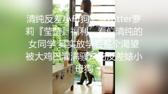 清纯反差小母狗❤️Twitter萝莉『莹莹』福利，看似清纯的女同学 其实放学后是个渴望被大鸡巴灌满骚穴的反差婊小母狗