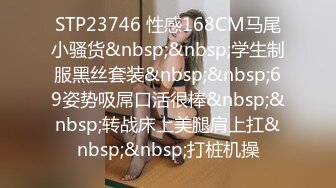 STP23746 性感168CM马尾小骚货&nbsp;&nbsp;学生制服黑丝套装&nbsp;&nbsp;69姿势吸屌口活很棒&nbsp;&nbsp;转战床上美腿肩上扛&nbsp;&nbsp;打桩机操