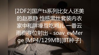 [2DF2]国产ts系列比女人还美的赵恩静 性感黑丝套装内衣家中和胖壕互吃鸡儿 一番云雨侧身位射出 - soav_evMerge [MP4/129MB][BT种子]