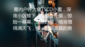 圈内户外大佬TSCD小薰，深夜小区楼下，性感女仆装，惊险一幕幕、东张西望，精液撸得满天飞，那一刻高潮真的爽！