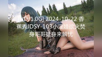 [HD/1.0G] 2024-10-22 香蕉秀JDSY-103小淫娃欲火焚身哥哥挺身来解忧