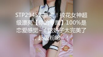 STP29452 重磅！校花女神超级漂亮【你的专属】100%是恋爱感觉~！这奶子太完美了，超级粉嫩~！