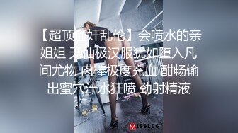 【超顶通奸乱伦】会喷水的亲姐姐 天仙极汉服犹如堕入凡间尤物 肉棒极度充血 酣畅输出蜜穴汁水狂喷 劲射精液