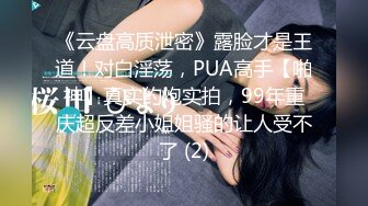 《云盘高质泄密》露脸才是王道！对白淫荡，PUA高手【啪神】真实约炮实拍，99年重庆超反差小姐姐骚的让人受不了 (2)