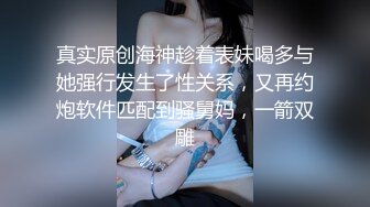 真实原创海神趁着表妹喝多与她强行发生了性关系，又再约炮软件匹配到骚舅妈，一箭双雕