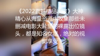 《2022震撼精品收藏》大神精心从海量资源中收集那些未删减电影大片里的裸露出位镜头，都是知名女星，绝对的视觉享受