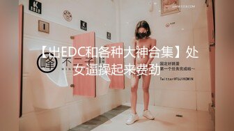 【出EDC和各种大神合集】处女逼操起来费劲